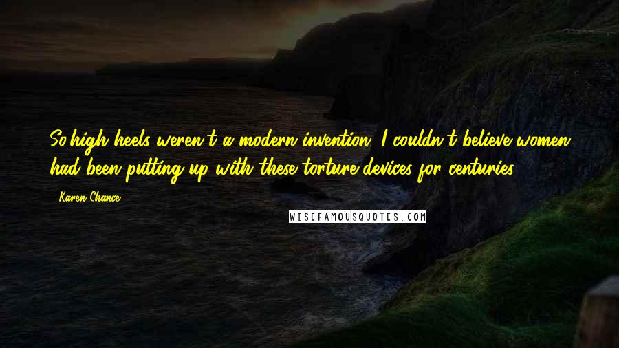 Karen Chance Quotes: So,high heels weren't a modern invention. I couldn't believe women had been putting up with these torture devices for centuries.