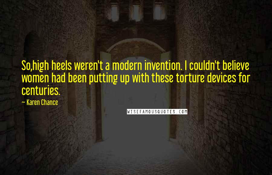 Karen Chance Quotes: So,high heels weren't a modern invention. I couldn't believe women had been putting up with these torture devices for centuries.