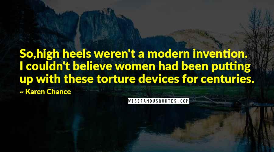 Karen Chance Quotes: So,high heels weren't a modern invention. I couldn't believe women had been putting up with these torture devices for centuries.