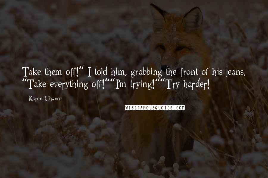 Karen Chance Quotes: Take them off!" I told him, grabbing the front of his jeans. "Take everything off!""I'm trying!""Try harder!