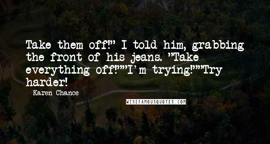 Karen Chance Quotes: Take them off!" I told him, grabbing the front of his jeans. "Take everything off!""I'm trying!""Try harder!