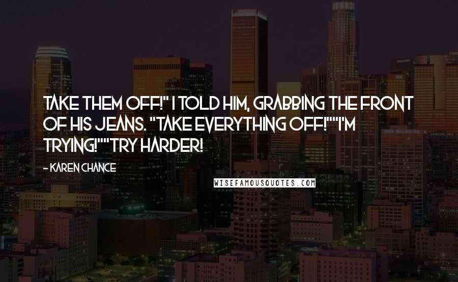 Karen Chance Quotes: Take them off!" I told him, grabbing the front of his jeans. "Take everything off!""I'm trying!""Try harder!