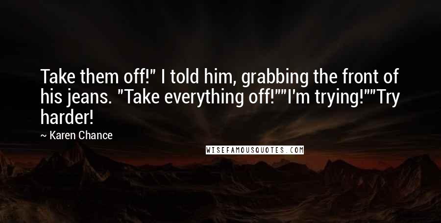 Karen Chance Quotes: Take them off!" I told him, grabbing the front of his jeans. "Take everything off!""I'm trying!""Try harder!