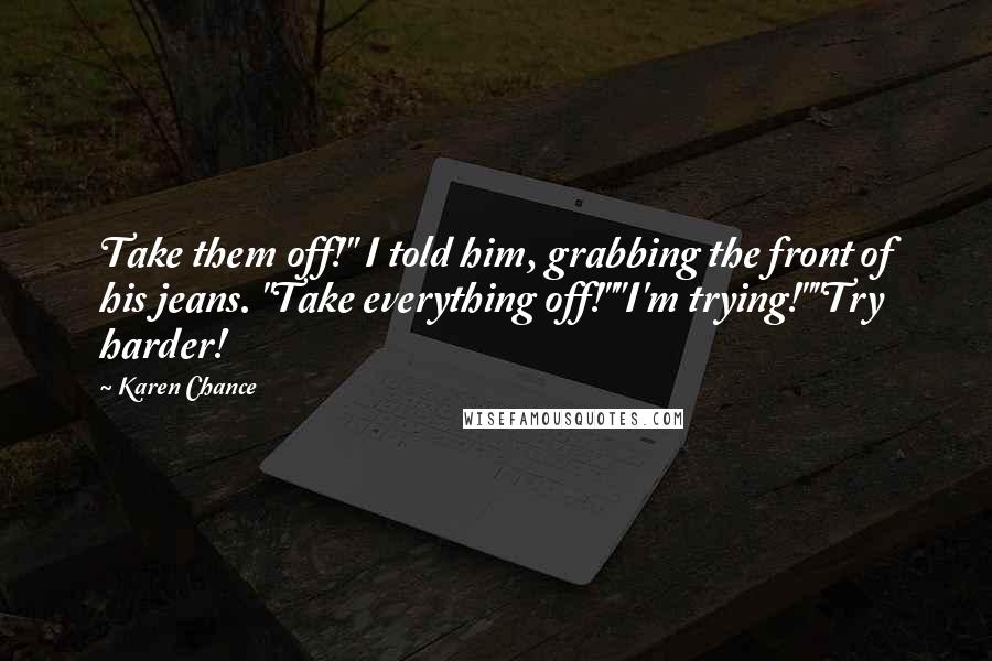Karen Chance Quotes: Take them off!" I told him, grabbing the front of his jeans. "Take everything off!""I'm trying!""Try harder!