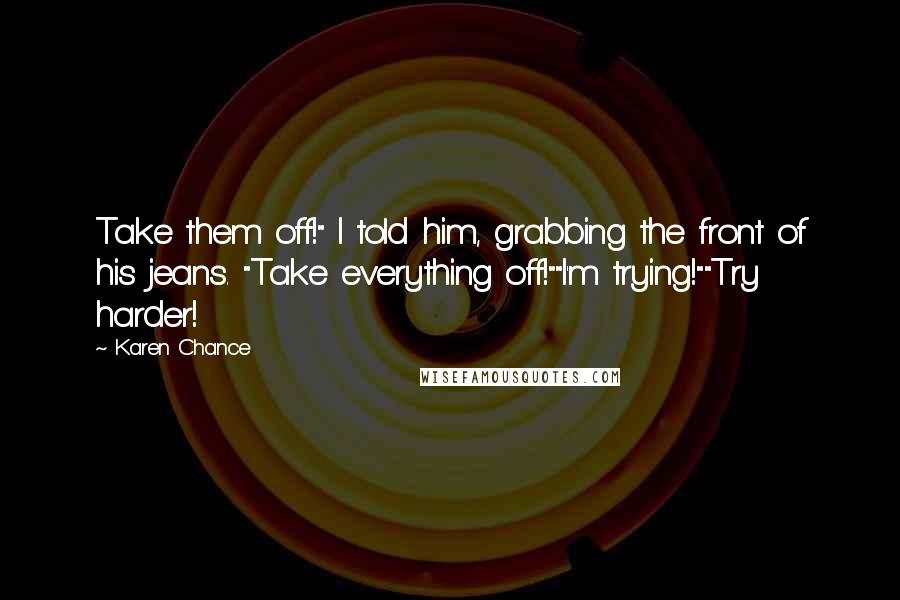 Karen Chance Quotes: Take them off!" I told him, grabbing the front of his jeans. "Take everything off!""I'm trying!""Try harder!