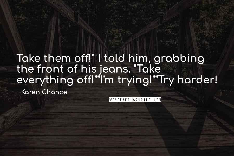 Karen Chance Quotes: Take them off!" I told him, grabbing the front of his jeans. "Take everything off!""I'm trying!""Try harder!