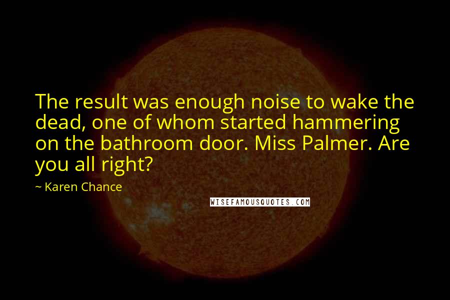 Karen Chance Quotes: The result was enough noise to wake the dead, one of whom started hammering on the bathroom door. Miss Palmer. Are you all right?