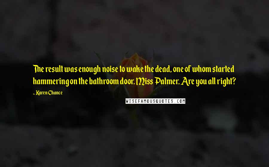Karen Chance Quotes: The result was enough noise to wake the dead, one of whom started hammering on the bathroom door. Miss Palmer. Are you all right?