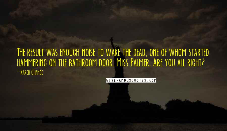 Karen Chance Quotes: The result was enough noise to wake the dead, one of whom started hammering on the bathroom door. Miss Palmer. Are you all right?