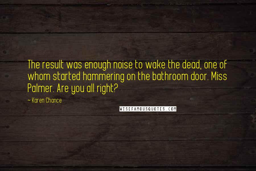 Karen Chance Quotes: The result was enough noise to wake the dead, one of whom started hammering on the bathroom door. Miss Palmer. Are you all right?