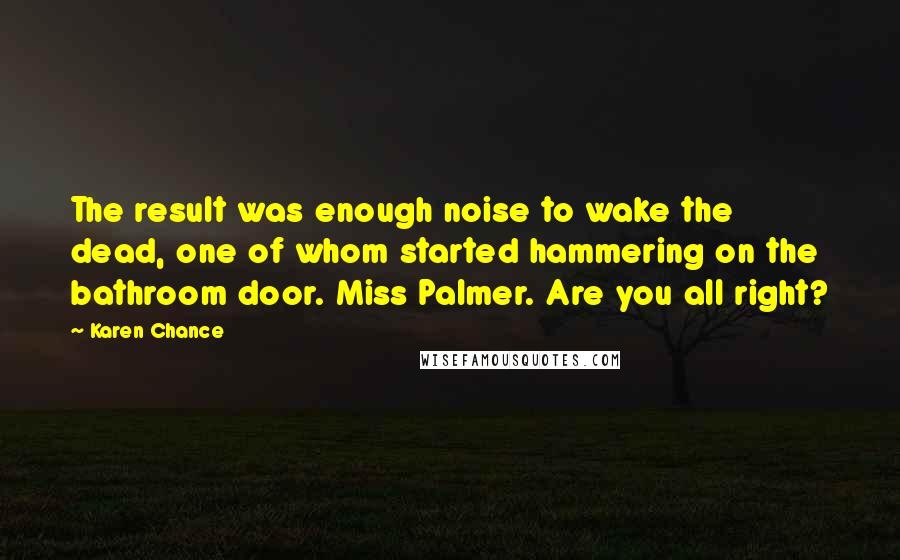 Karen Chance Quotes: The result was enough noise to wake the dead, one of whom started hammering on the bathroom door. Miss Palmer. Are you all right?