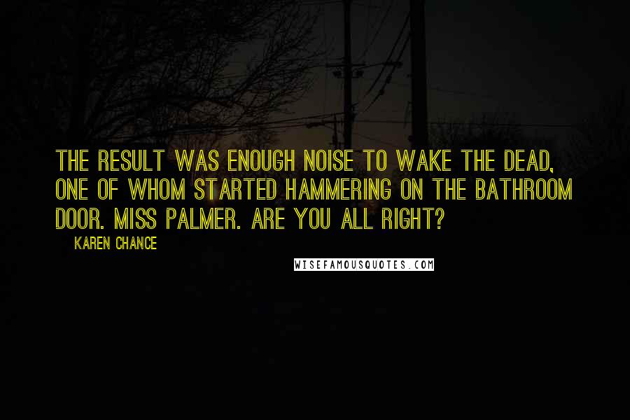 Karen Chance Quotes: The result was enough noise to wake the dead, one of whom started hammering on the bathroom door. Miss Palmer. Are you all right?