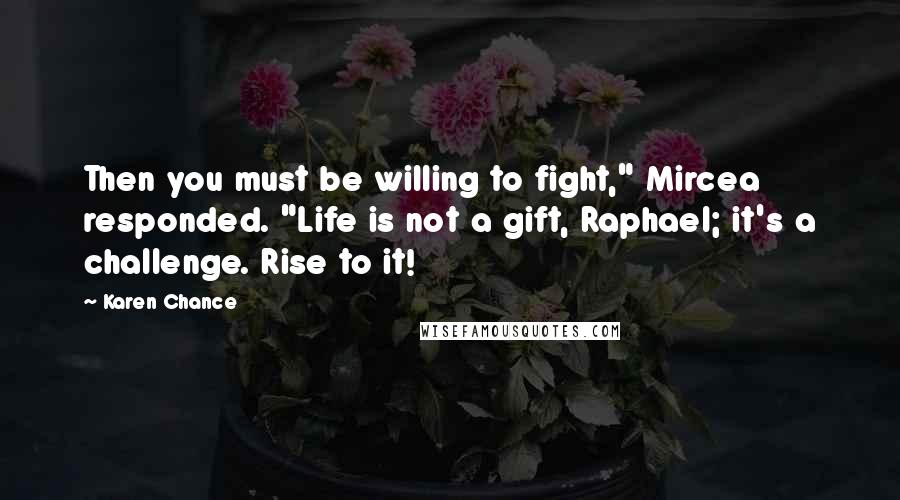 Karen Chance Quotes: Then you must be willing to fight," Mircea responded. "Life is not a gift, Raphael; it's a challenge. Rise to it!