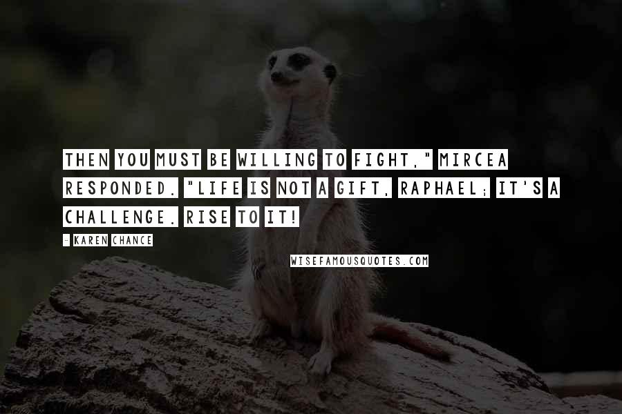 Karen Chance Quotes: Then you must be willing to fight," Mircea responded. "Life is not a gift, Raphael; it's a challenge. Rise to it!