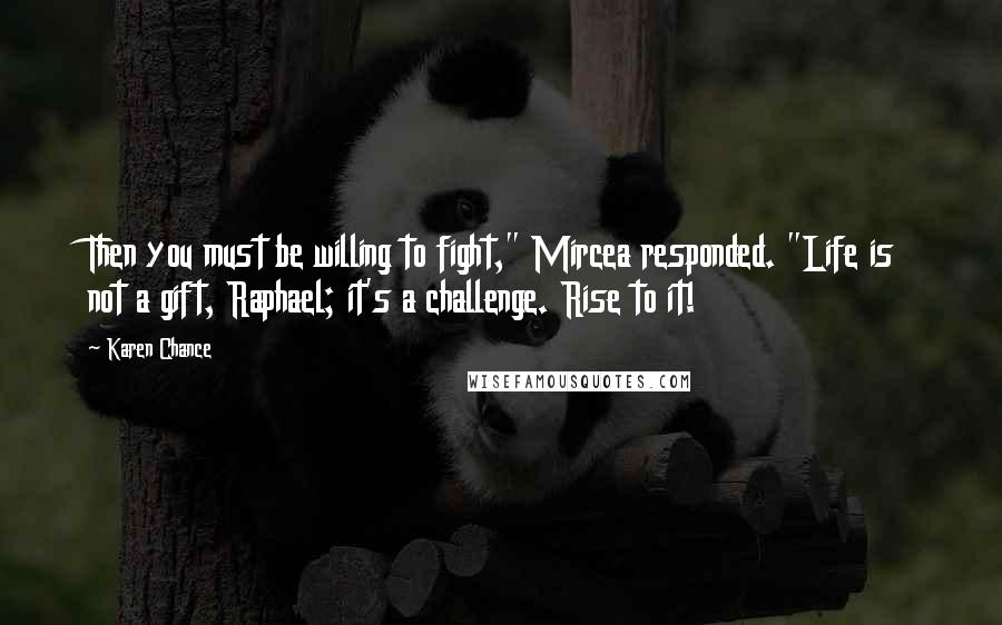 Karen Chance Quotes: Then you must be willing to fight," Mircea responded. "Life is not a gift, Raphael; it's a challenge. Rise to it!