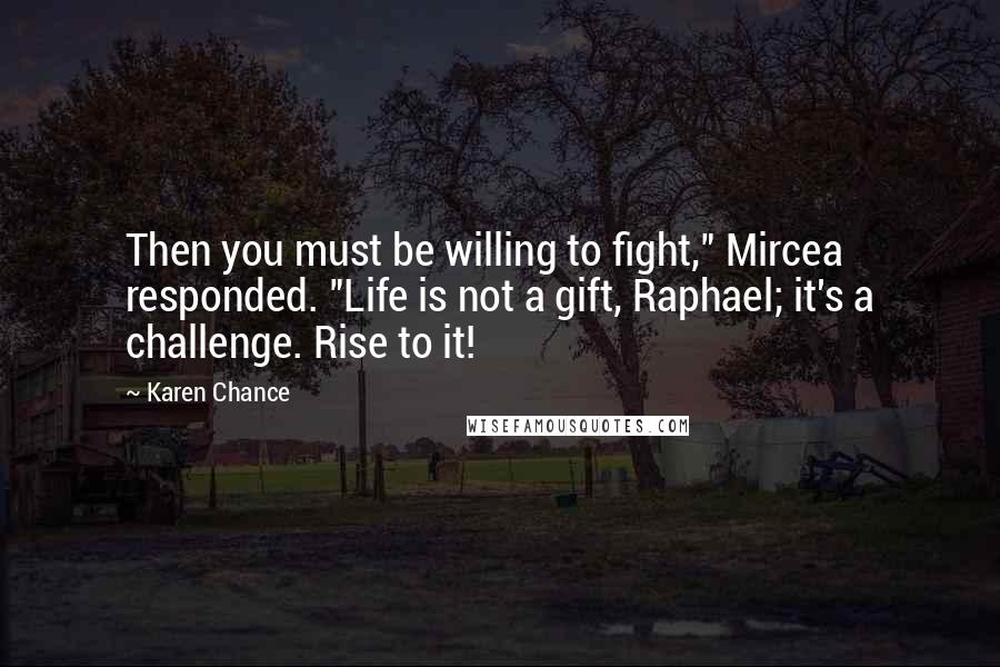 Karen Chance Quotes: Then you must be willing to fight," Mircea responded. "Life is not a gift, Raphael; it's a challenge. Rise to it!