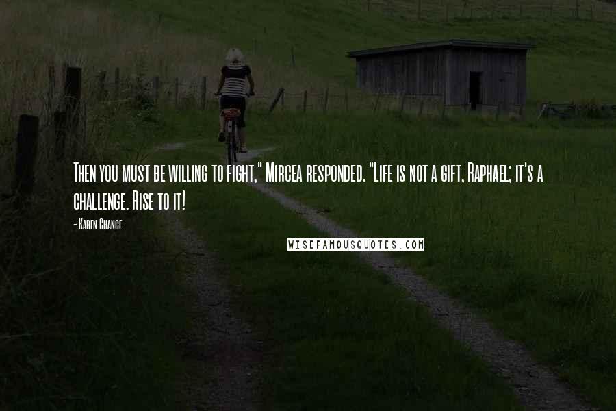 Karen Chance Quotes: Then you must be willing to fight," Mircea responded. "Life is not a gift, Raphael; it's a challenge. Rise to it!