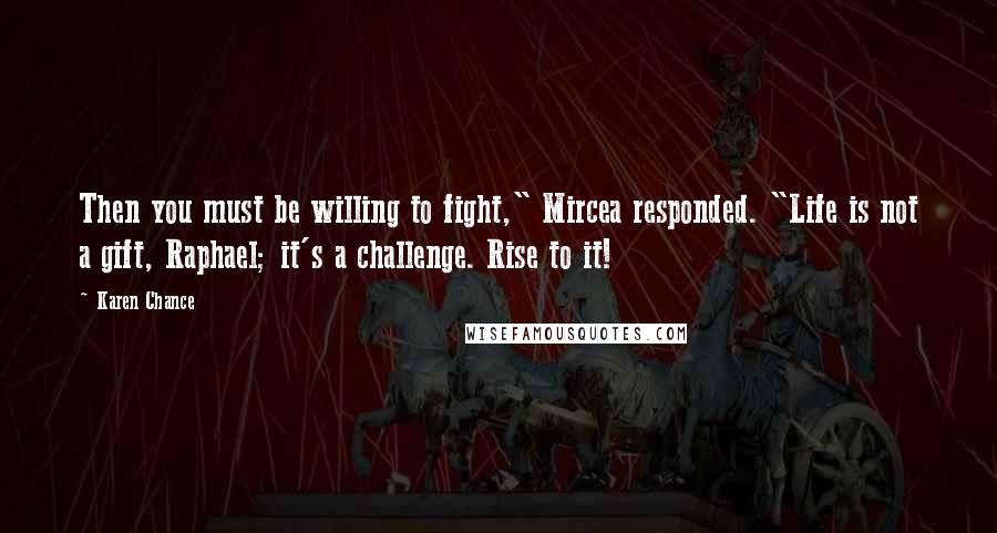 Karen Chance Quotes: Then you must be willing to fight," Mircea responded. "Life is not a gift, Raphael; it's a challenge. Rise to it!