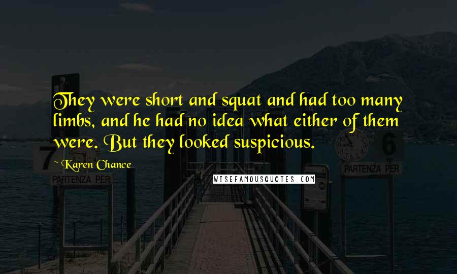 Karen Chance Quotes: They were short and squat and had too many limbs, and he had no idea what either of them were. But they looked suspicious.