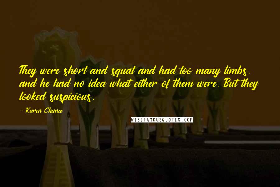 Karen Chance Quotes: They were short and squat and had too many limbs, and he had no idea what either of them were. But they looked suspicious.