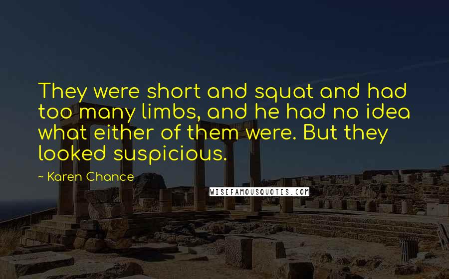 Karen Chance Quotes: They were short and squat and had too many limbs, and he had no idea what either of them were. But they looked suspicious.