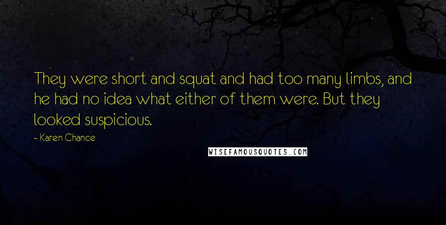 Karen Chance Quotes: They were short and squat and had too many limbs, and he had no idea what either of them were. But they looked suspicious.