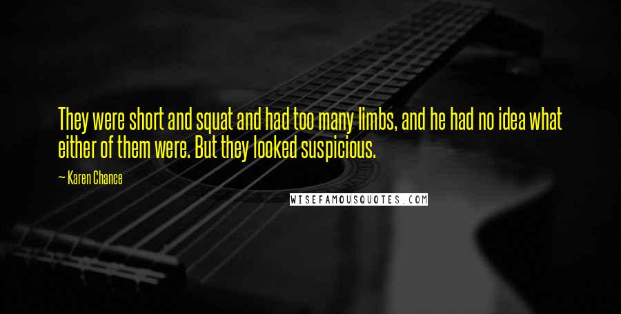 Karen Chance Quotes: They were short and squat and had too many limbs, and he had no idea what either of them were. But they looked suspicious.