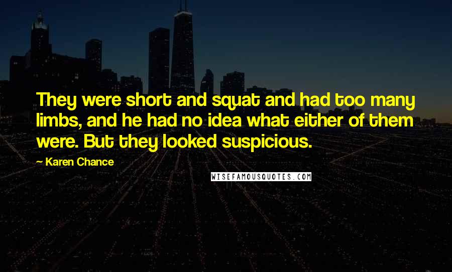 Karen Chance Quotes: They were short and squat and had too many limbs, and he had no idea what either of them were. But they looked suspicious.