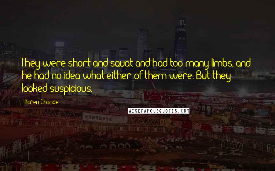 Karen Chance Quotes: They were short and squat and had too many limbs, and he had no idea what either of them were. But they looked suspicious.