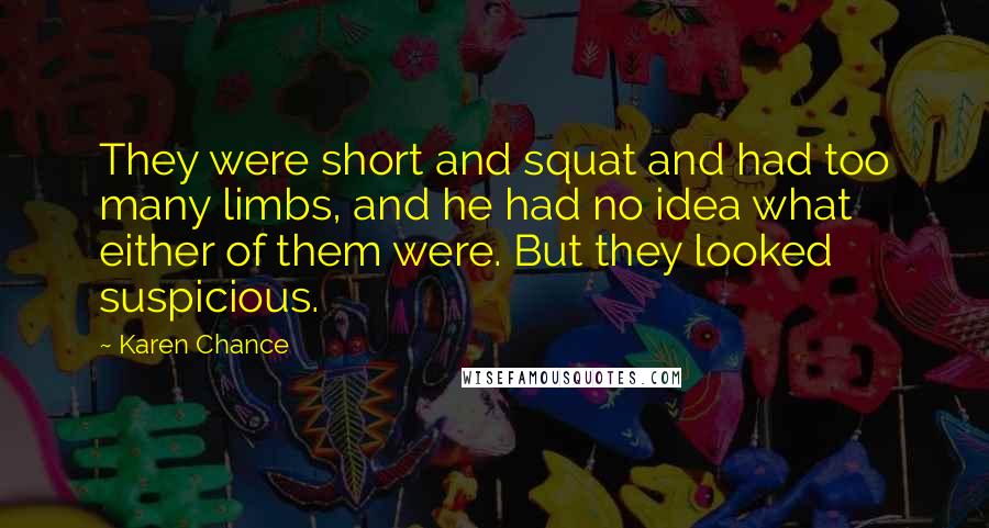 Karen Chance Quotes: They were short and squat and had too many limbs, and he had no idea what either of them were. But they looked suspicious.