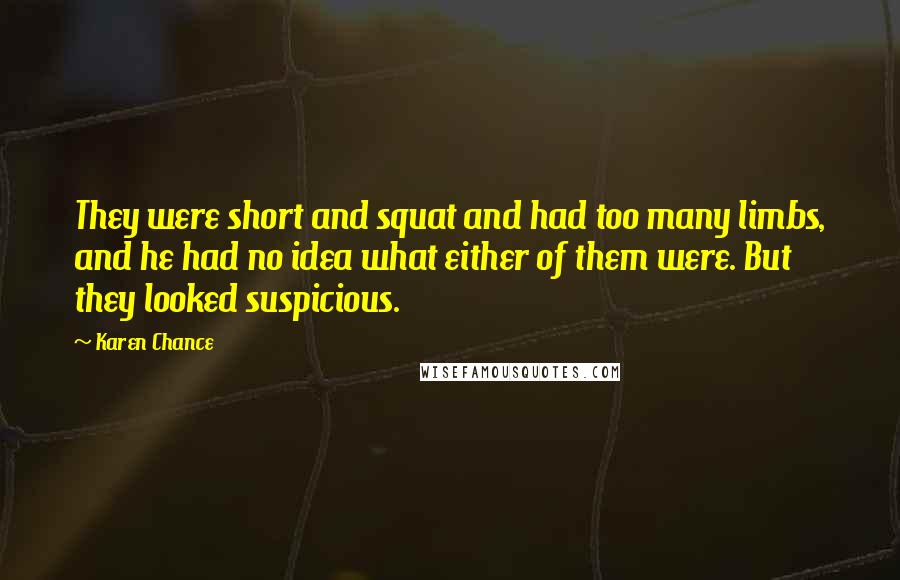 Karen Chance Quotes: They were short and squat and had too many limbs, and he had no idea what either of them were. But they looked suspicious.