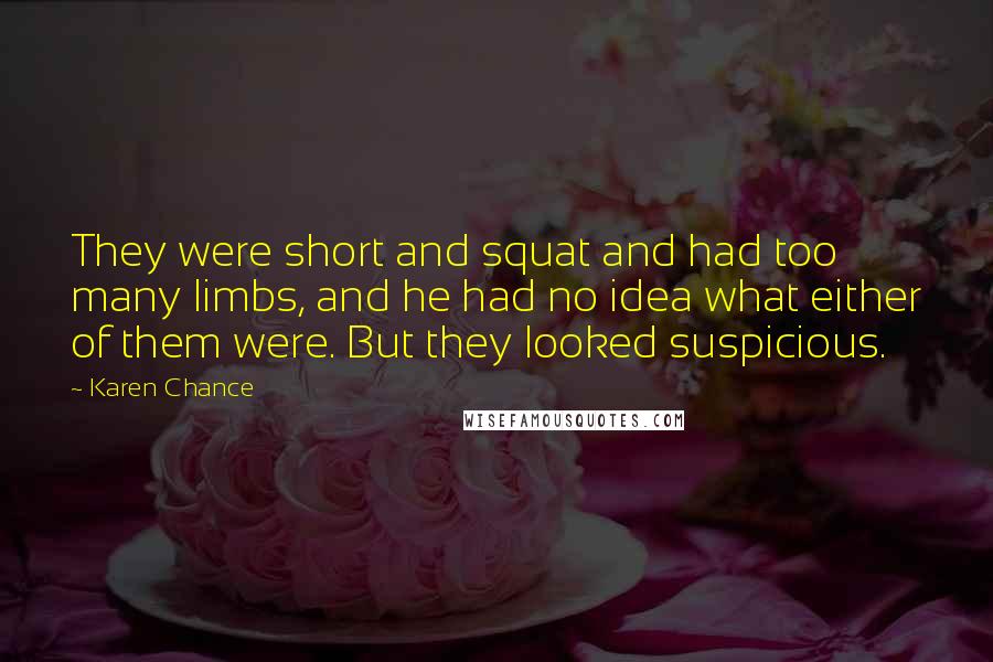 Karen Chance Quotes: They were short and squat and had too many limbs, and he had no idea what either of them were. But they looked suspicious.