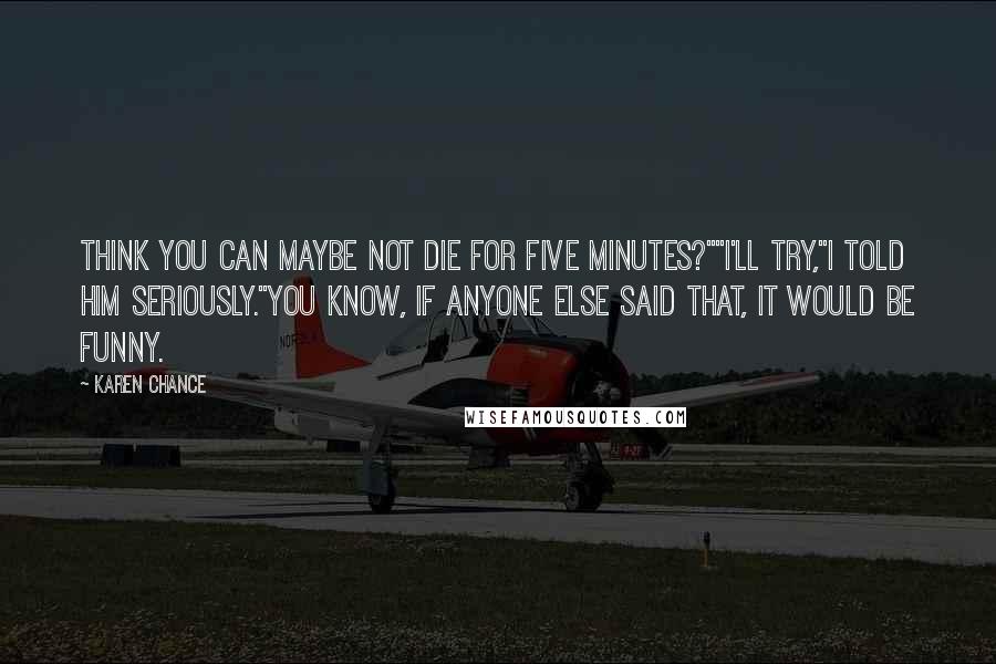 Karen Chance Quotes: Think you can maybe not die for five minutes?""I'll try,"I told him seriously."You know, if anyone else said that, it would be funny.