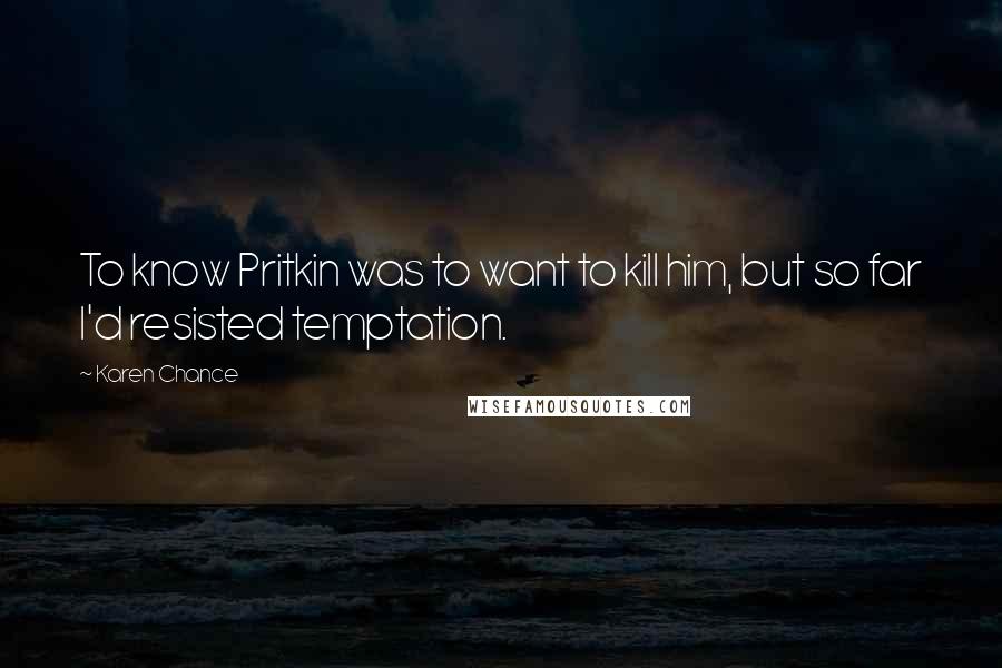 Karen Chance Quotes: To know Pritkin was to want to kill him, but so far I'd resisted temptation.