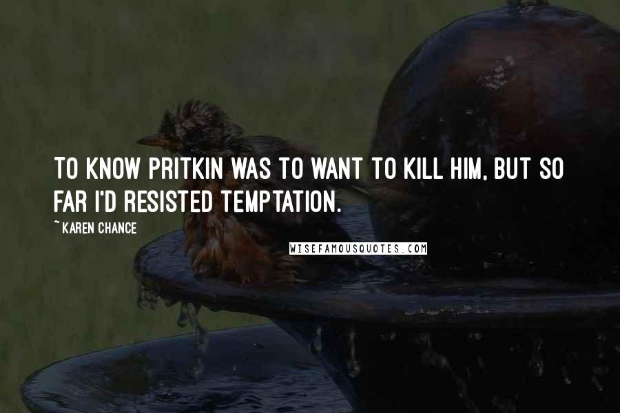 Karen Chance Quotes: To know Pritkin was to want to kill him, but so far I'd resisted temptation.