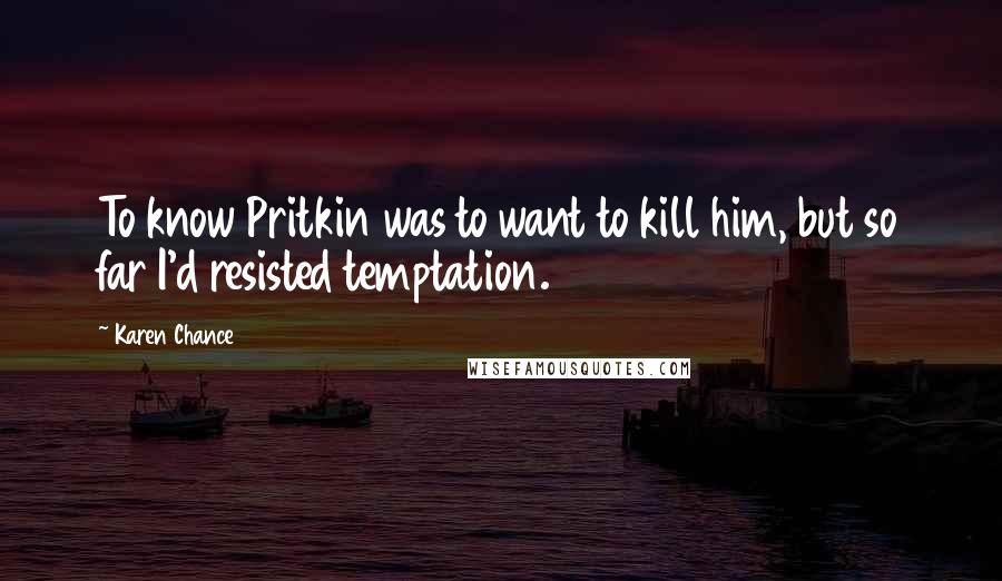 Karen Chance Quotes: To know Pritkin was to want to kill him, but so far I'd resisted temptation.