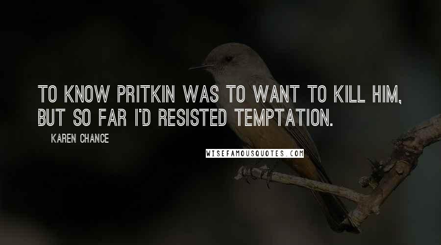 Karen Chance Quotes: To know Pritkin was to want to kill him, but so far I'd resisted temptation.