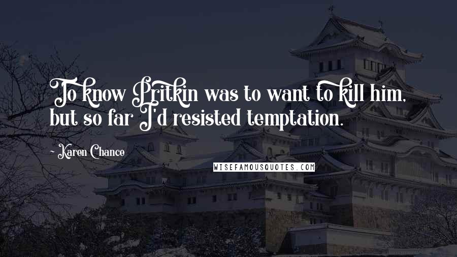 Karen Chance Quotes: To know Pritkin was to want to kill him, but so far I'd resisted temptation.
