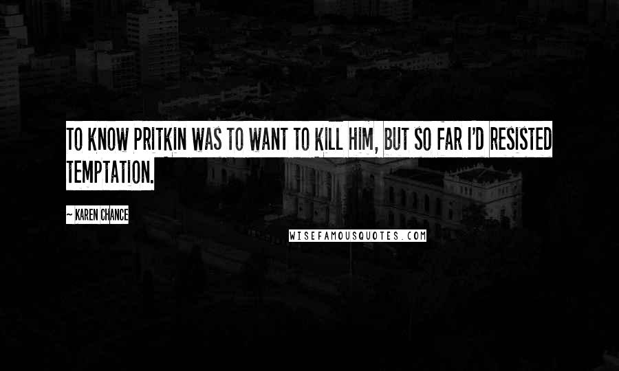 Karen Chance Quotes: To know Pritkin was to want to kill him, but so far I'd resisted temptation.