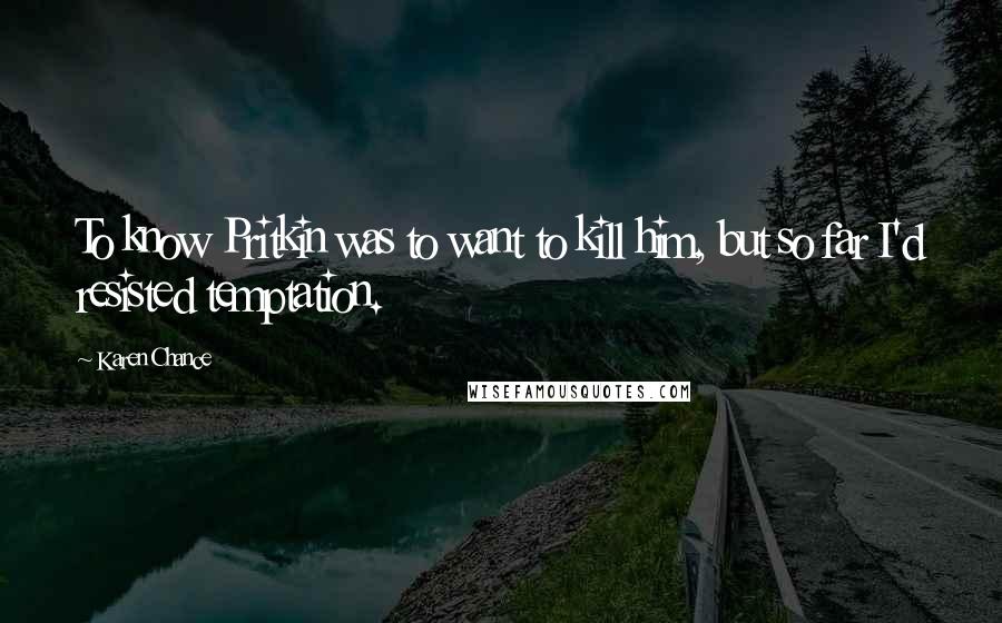 Karen Chance Quotes: To know Pritkin was to want to kill him, but so far I'd resisted temptation.