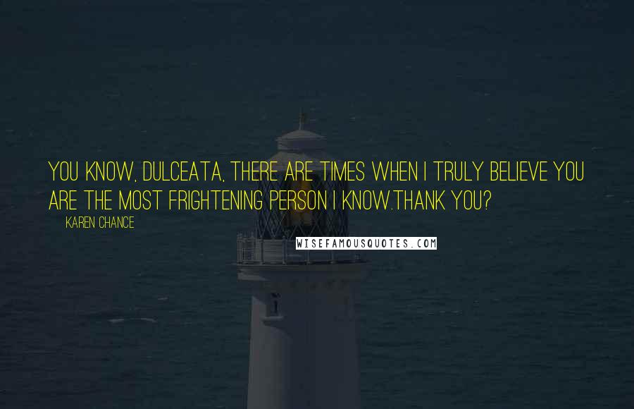 Karen Chance Quotes: You know, dulceata, there are times when I truly believe you are the most frightening person I know.Thank you?