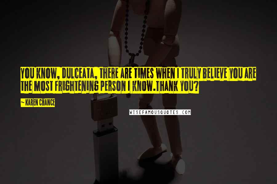 Karen Chance Quotes: You know, dulceata, there are times when I truly believe you are the most frightening person I know.Thank you?