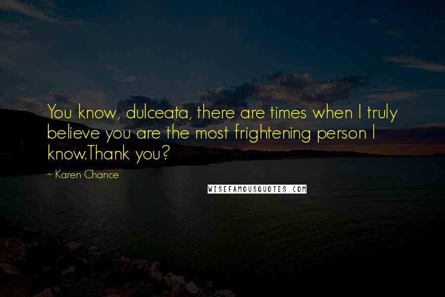 Karen Chance Quotes: You know, dulceata, there are times when I truly believe you are the most frightening person I know.Thank you?