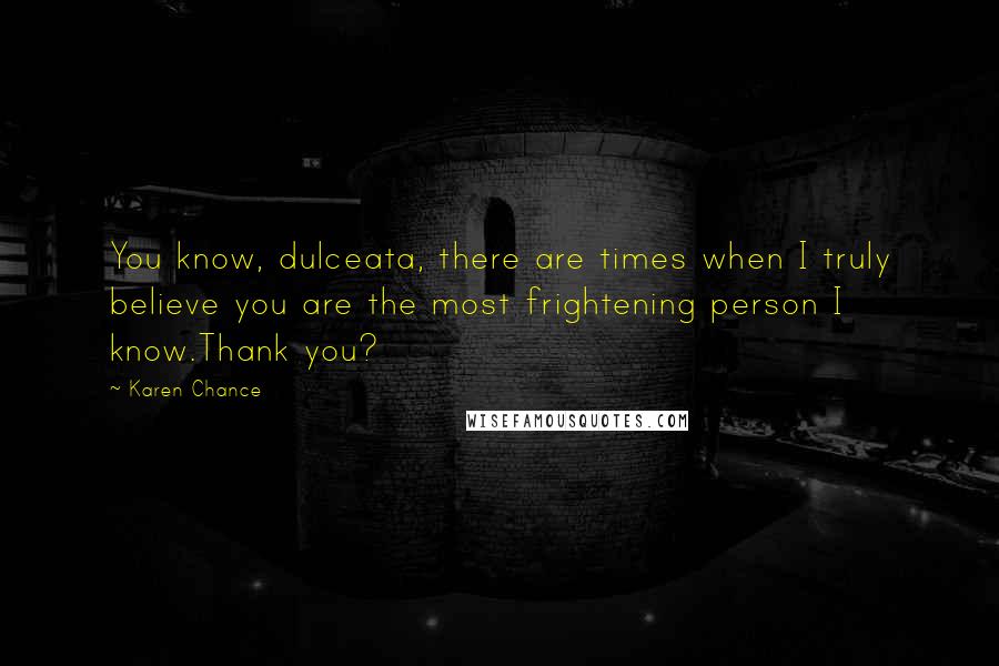 Karen Chance Quotes: You know, dulceata, there are times when I truly believe you are the most frightening person I know.Thank you?