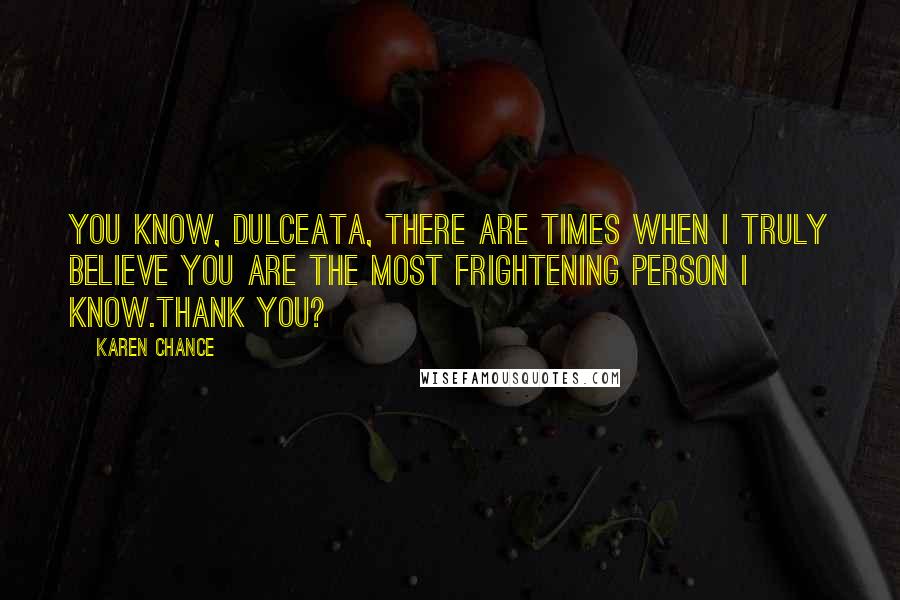 Karen Chance Quotes: You know, dulceata, there are times when I truly believe you are the most frightening person I know.Thank you?