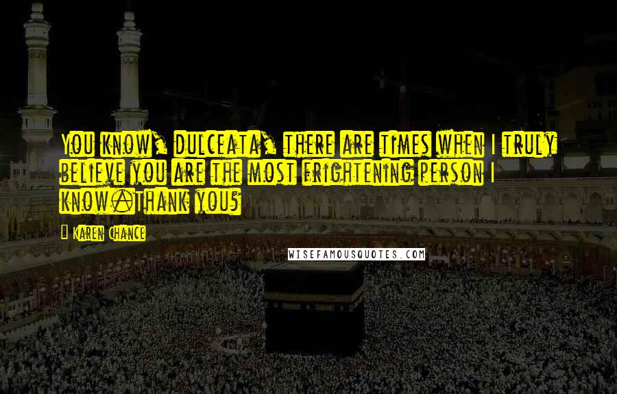 Karen Chance Quotes: You know, dulceata, there are times when I truly believe you are the most frightening person I know.Thank you?