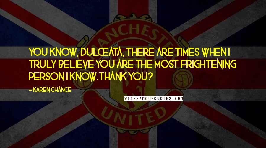 Karen Chance Quotes: You know, dulceata, there are times when I truly believe you are the most frightening person I know.Thank you?