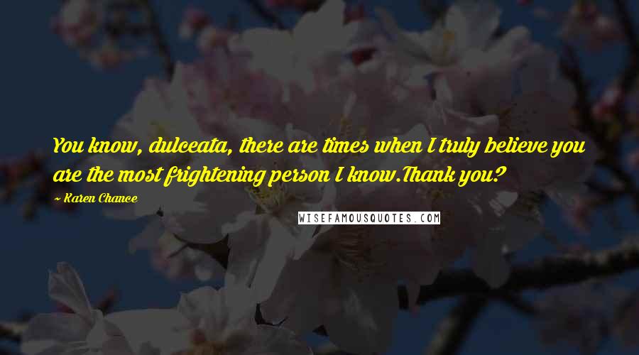 Karen Chance Quotes: You know, dulceata, there are times when I truly believe you are the most frightening person I know.Thank you?