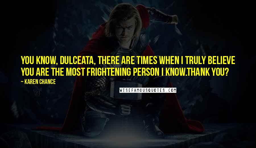 Karen Chance Quotes: You know, dulceata, there are times when I truly believe you are the most frightening person I know.Thank you?