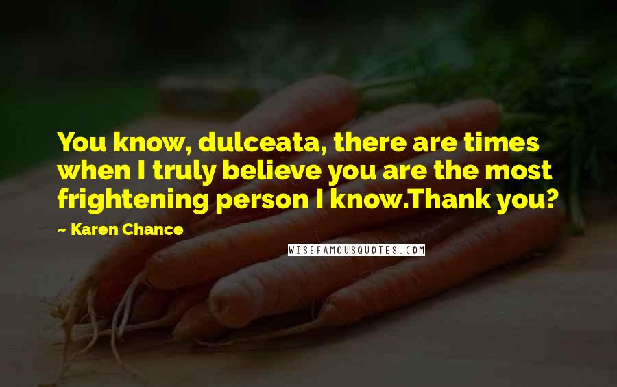 Karen Chance Quotes: You know, dulceata, there are times when I truly believe you are the most frightening person I know.Thank you?